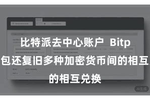比特派去中心账户 Bitpie钱包还复旧多种加密货币间的相互兑换