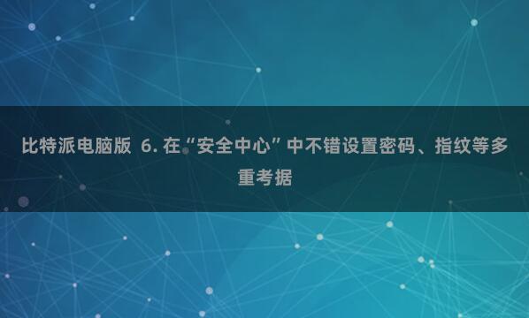 比特派电脑版  6. 在“安全中心”中不错设置密码、指纹等多重考据