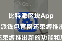 比特派区块App  比特派钱包官网还束缚推出新的功能和就业