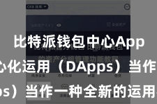 比特派钱包中心App  去中心化运用（DApps）当作一种全新的运用格式