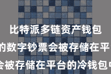 比特派多链资产钱包  用户的数字钞票会被存储在平台的冷钱包中